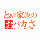 とある家族のおバカさん（イカレ頭）