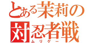 とある茉莉の対忍者戦（ムリゲー）