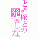 とある俺との発展しないか♂（や ら な い か）