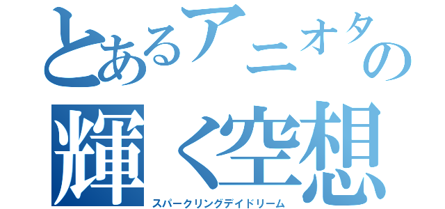 とあるアニオタの輝く空想（スパークリングデイドリーム）