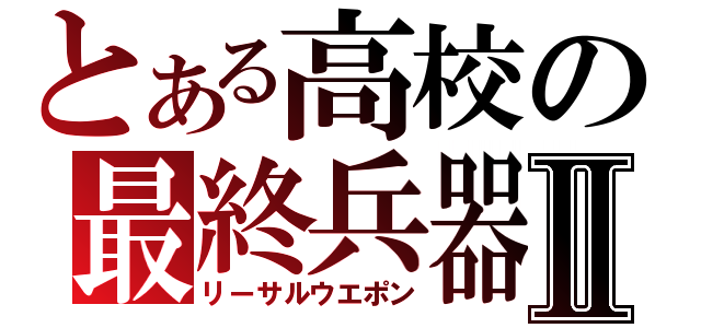 とある高校の最終兵器Ⅱ（リーサルウエポン）