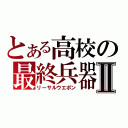 とある高校の最終兵器Ⅱ（リーサルウエポン）