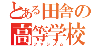 とある田舎の高等学校（ファシズム）