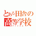 とある田舎の高等学校（ファシズム）