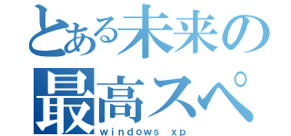 とある未来の最高スペック（ｗｉｎｄｏｗｓ ｘｐ）