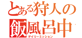 とある狩人の飯風呂中（デイリーミッション）