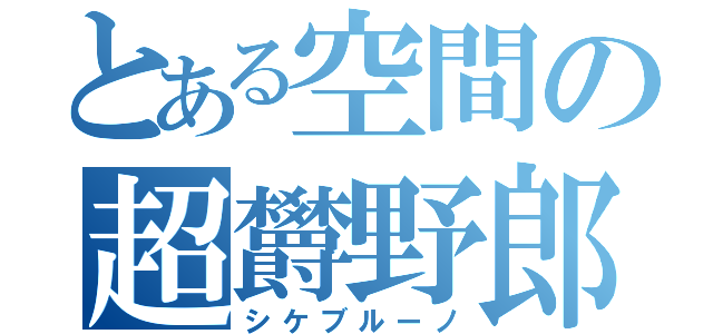 とある空間の超欝野郎（シケブルーノ）