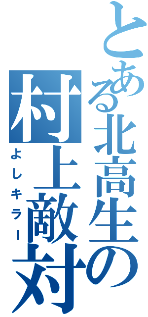 とある北高生の村上敵対者（よしキラー）