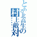 とある北高生の村上敵対者（よしキラー）