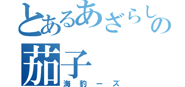 とあるあざらしの茄子（海豹ーズ）