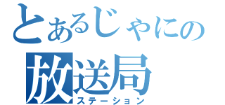 とあるじゃにの放送局（ステーション）