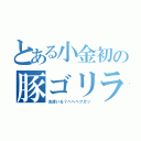 とある小金初の豚ゴリラ（友達いる？へへへフガッ）