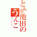 とある池田のうんこ（ウンコォ！）