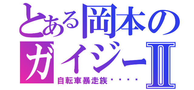 とある岡本のガイジーズⅡ（自転車暴走族🚲）