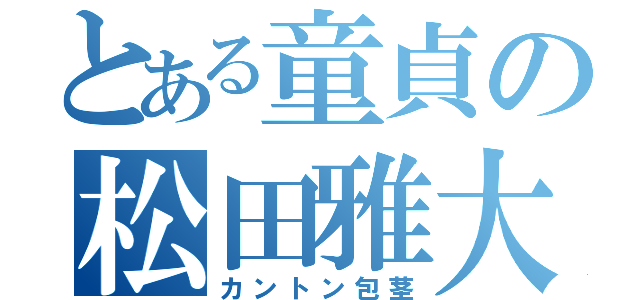 とある童貞の松田雅大（カントン包茎）