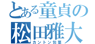 とある童貞の松田雅大（カントン包茎）