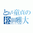 とある童貞の松田雅大（カントン包茎）