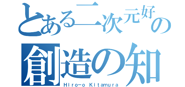 とある二次元好きの創造の知恵者（Ｈｉｒｏ－ｏ Ｋｉｔａｍｕｒａ）