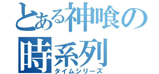 とある神喰の時系列（タイムシリーズ）