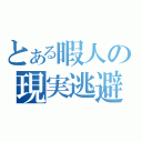 とある暇人の現実逃避（）