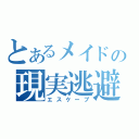 とあるメイドの現実逃避（エスケープ）