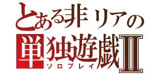 とある非リアの単独遊戯Ⅱ（ソロプレイ）