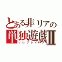 とある非リアの単独遊戯Ⅱ（ソロプレイ）