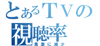 とあるＴＶの視聴率（急激に減少）