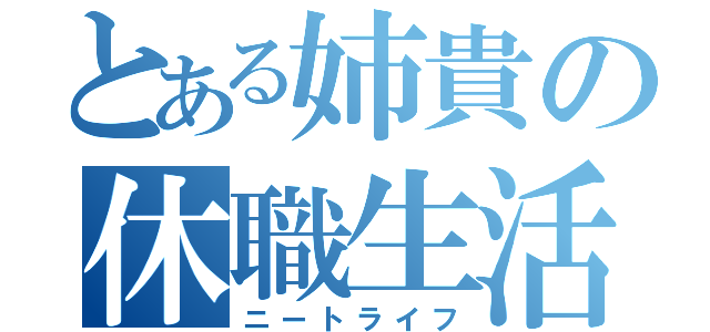 とある姉貴の休職生活（ニートライフ）