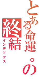 とある命運。の終結（インデックス）