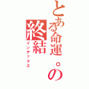 とある命運。の終結（インデックス）