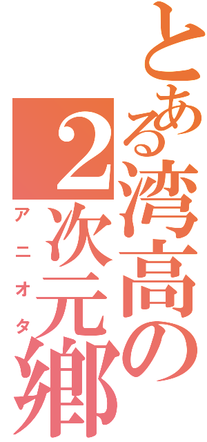 とある湾高の２次元鄕Ⅱ（アニオタ）