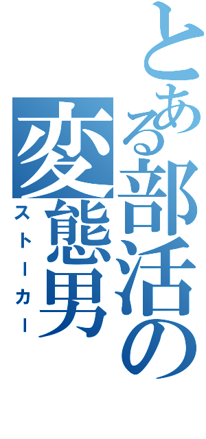 とある部活の変態男（ストーカー）