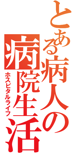 とある病人の病院生活（ホスピタルライフ）