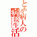 とある病人の病院生活（ホスピタルライフ）