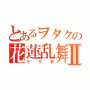 とあるヲタクの花蓮乱舞Ⅱ（ヲタ芸）