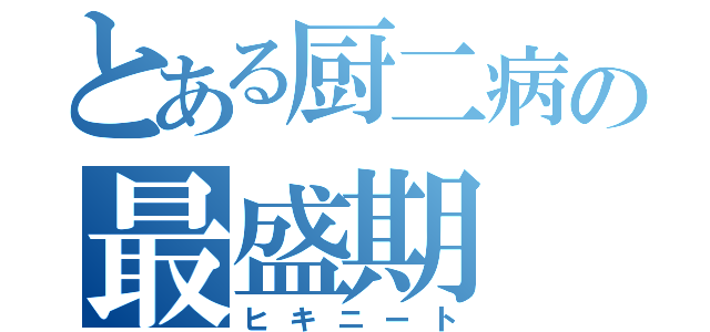 とある厨二病の最盛期（ヒキニート）