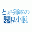 とある獅露の夢見小説（イタイノベル）