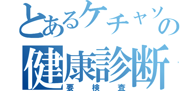 とあるケチャソの健康診断（要検査）