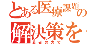 とある医療課題の解決策を（若者の力で）