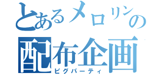 とあるメロリンの配布企画（ピグパーティ）