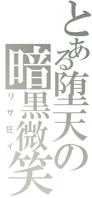 とある堕天の暗黒微笑（リサ狂イ）