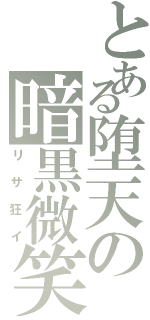 とある堕天の暗黒微笑（リサ狂イ）