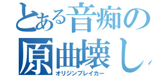 とある音痴の原曲壊し（オリジンブレイカー）