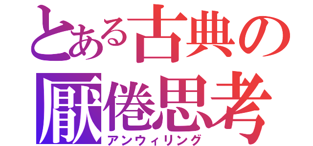 とある古典の厭倦思考（アンウィリング）