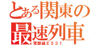 とある関東の最速列車（常磐線Ｅ５３１）