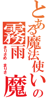 とある魔法使いの霧雨 魔理沙（きりさめ まりさ）