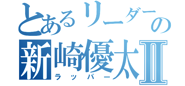 とあるリーダーの新崎優太Ⅱ（ラッパー）