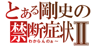 とある剛史の禁断症状Ⅱ（わからんのぉ～）