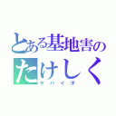 とある基地害のたけしくん（ヤバイ子）